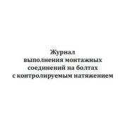 Журнал выполнения монтажных соединений на болтах с контролируемым натяжением (в ред. Изменения №4 утв. Приказом Минстроя России от 30.12.20г. № 905/пр)